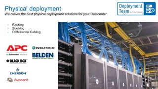 Physical deployment
- Racking
- Stacking
- Professional Cabling
We deliver the best physical deployment solutions for your Datacenter.
 