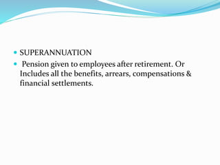  SUPERANNUATION
 Pension given to employees after retirement. Or
Includes all the benefits, arrears, compensations &
financial settlements.
 
