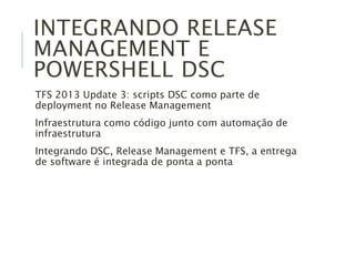 INTEGRANDO RELEASE
MANAGEMENT E
POWERSHELL DSC
TFS 2013 Update 3: scripts DSC como parte de
deployment no Release Management
Infraestrutura como código junto com automação de
infraestrutura
Integrando DSC, Release Management e TFS, a entrega
de software é integrada de ponta a ponta
 
