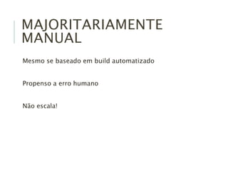 MAJORITARIAMENTE
MANUAL
Mesmo se baseado em build automatizado
Propenso a erro humano
Não escala!
 