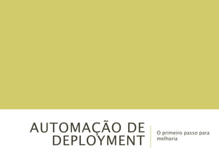 AUTOMAÇÃO DE
DEPLOYMENT
O primeiro passo para
melhoria
 