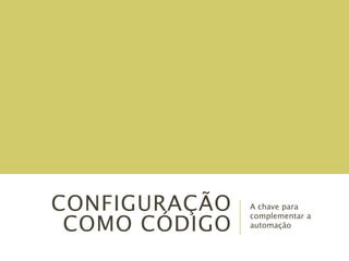 CONFIGURAÇÃO
COMO CÓDIGO
A chave para
complementar a
automação
 