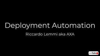 Deployment Automation
Riccardo Lemmi aka AXA
 