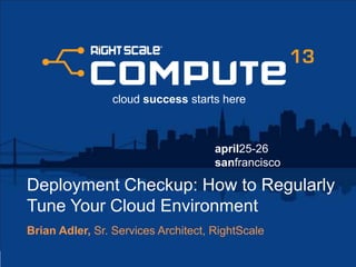 april25-26
sanfrancisco
cloud success starts here
Deployment Checkup: How to Regularly
Tune Your Cloud Environment
Brian Adler, Sr. Services Architect, RightScale
 