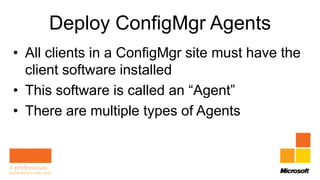Deploy ConfigMgr Agents
• All clients in a ConfigMgr site must have the
  client software installed
• This software is called an “Agent”
• There are multiple types of Agents
 