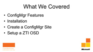 What We Covered
•   ConfigMgr Features
•   Installation
•   Create a ConfigMgr Site
•   Setup a ZTI OSD
 