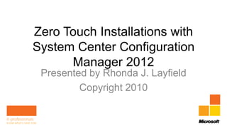Zero Touch Installations with
System Center Configuration
      Manager 2012
 Presented by Rhonda J. Layfield
         Copyright 2010
 