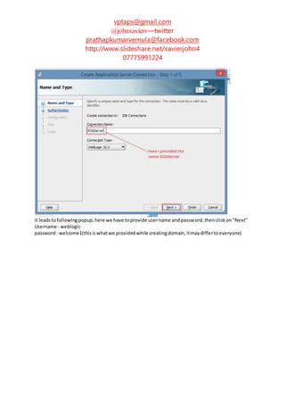 vptaps@gmail.com
@johnxavierv—twitter
prathapkumarvemula@facebook.com
http://www.slideshare.net/xavierjohn4
07775991224
it leadstofollowingpopup,here we have toprovide username andpassword,thenclickon"Next"
Username : weblogic
password: welcome1(thisiswhatwe providedwhile creatingdomain,itmaydiffertoeveryone)
 