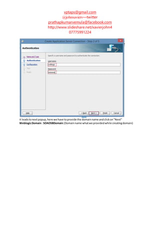 vptaps@gmail.com
@johnxavierv—twitter
prathapkumarvemula@facebook.com
http://www.slideshare.net/xavierjohn4
07775991224
it leadstonextpopup,here we have toprovide the domainname andclickon"Next"
WeblogicDomain: SOAOSBDomain (Domainname whatwe providedwhile creatingdomain)
 