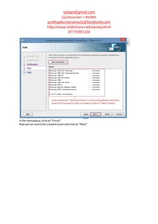 vptaps@gmail.com
@johnxavierv—twitter
prathapkumarvemula@facebook.com
http://www.slideshare.net/xavierjohn4
07775991224
inthe nextpopup,clickon"Finish".
Nowwe can selectthe createdserverandclickon "Next"
 