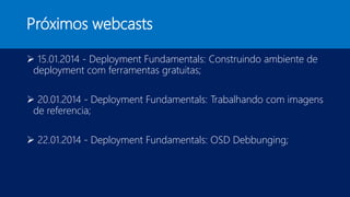 Próximos webcasts
 15.01.2014 - Deployment Fundamentals: Construindo ambiente de
deployment com ferramentas gratuitas;
 20.01.2014 - Deployment Fundamentals: Trabalhando com imagens
de referencia;
 22.01.2014 - Deployment Fundamentals: OSD Debbunging;
 