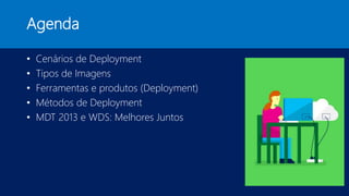 Agenda
• Cenários de Deployment
• Tipos de Imagens
• Ferramentas e produtos (Deployment)
• Métodos de Deployment
• MDT 2013 e WDS: Melhores Juntos
 