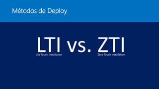 Métodos de Deploy
LTI vs. ZTILite Touch Installation Zero Touch Installation
 