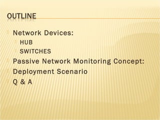  Network Devices: 
 HUB 
 SWITCHES 
 Passive Network Monitoring Concept: 
 Deployment Scenario 
 Q & A 
 