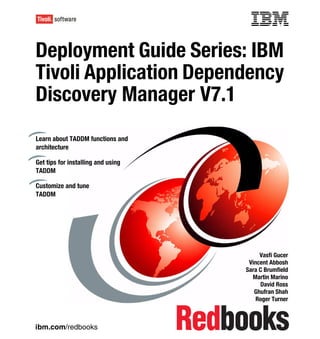 Front cover

Deployment Guide Series: IBM
Tivoli Application Dependency
Discovery Manager V7.1
Learn about TADDM functions and
architecture

Get tips for installing and using
TADDM

Customize and tune
TADDM




                                                       Vasfi Gucer
                                                   Vincent Abbosh
                                                  Sara C Brumfield
                                                    Martin Marino
                                                       David Ross
                                                     Ghufran Shah
                                                      Roger Turner



ibm.com/redbooks
 