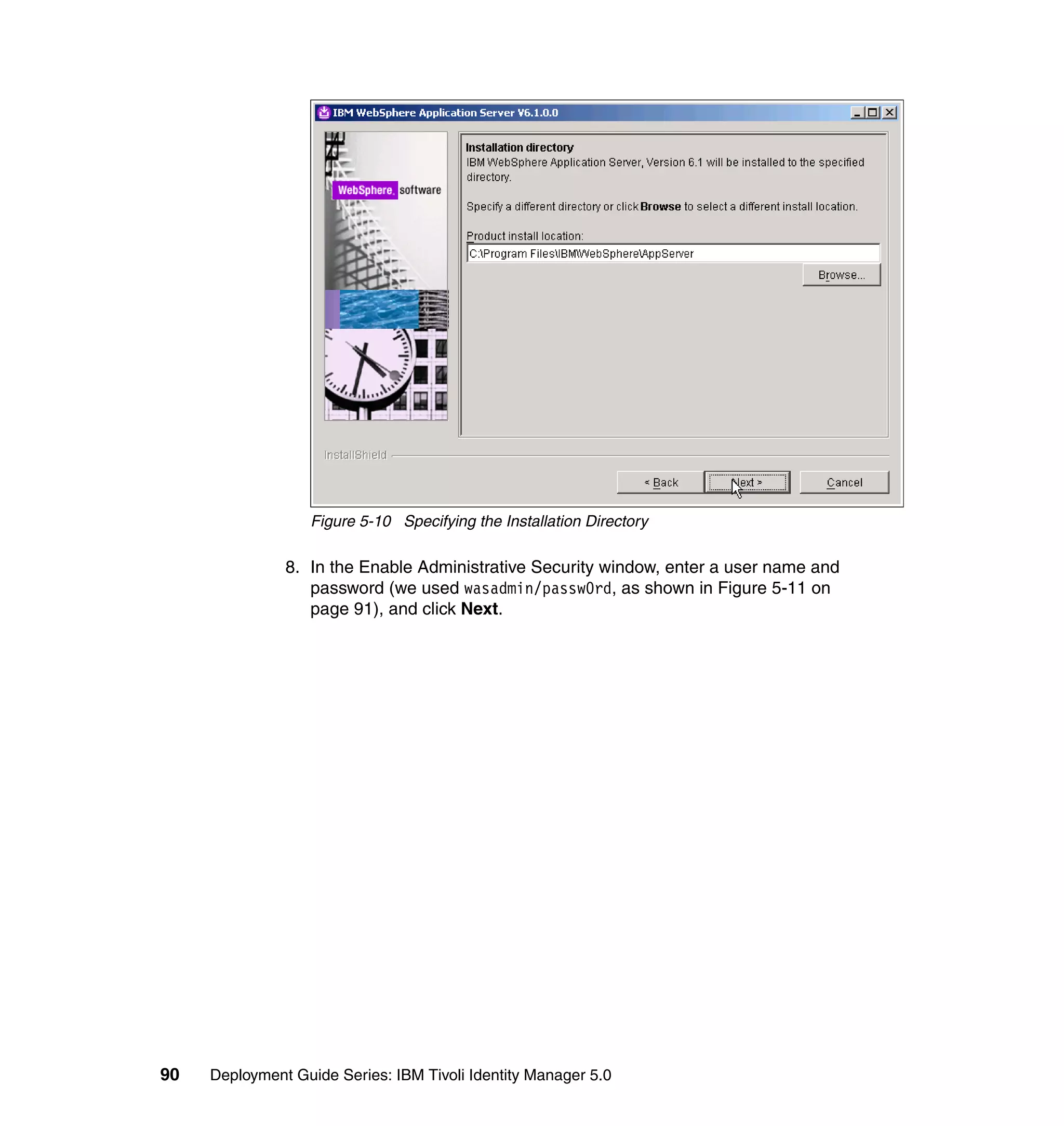 Figure 5-10 Specifying the Installation Directory

               8. In the Enable Administrative Security window, enter a user name and
                  password (we used wasadmin/passw0rd, as shown in Figure 5-11 on
                  page 91), and click Next.




90   Deployment Guide Series: IBM Tivoli Identity Manager 5.0
 