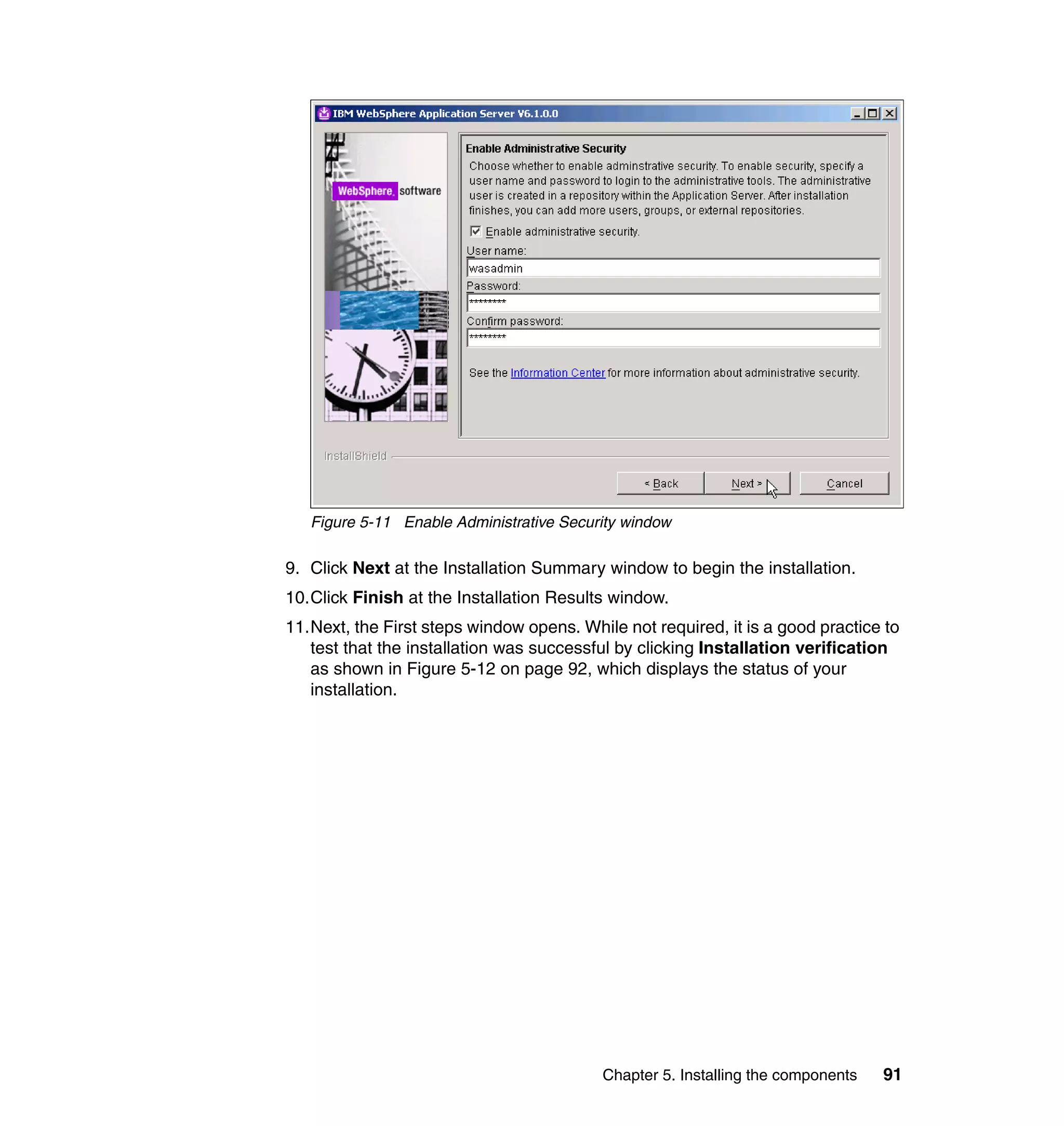 Figure 5-11 Enable Administrative Security window

9. Click Next at the Installation Summary window to begin the installation.
10.Click Finish at the Installation Results window.
11.Next, the First steps window opens. While not required, it is a good practice to
   test that the installation was successful by clicking Installation verification
   as shown in Figure 5-12 on page 92, which displays the status of your
   installation.




                                          Chapter 5. Installing the components   91
 