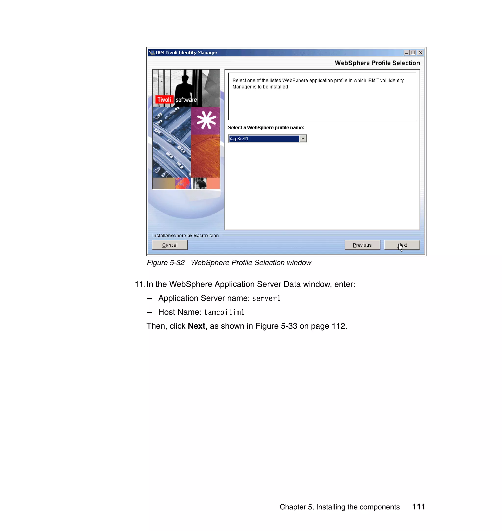 Figure 5-32 WebSphere Profile Selection window

11.In the WebSphere Application Server Data window, enter:
   – Application Server name: server1
   – Host Name: tamcoitim1
   Then, click Next, as shown in Figure 5-33 on page 112.




                                        Chapter 5. Installing the components   111
 