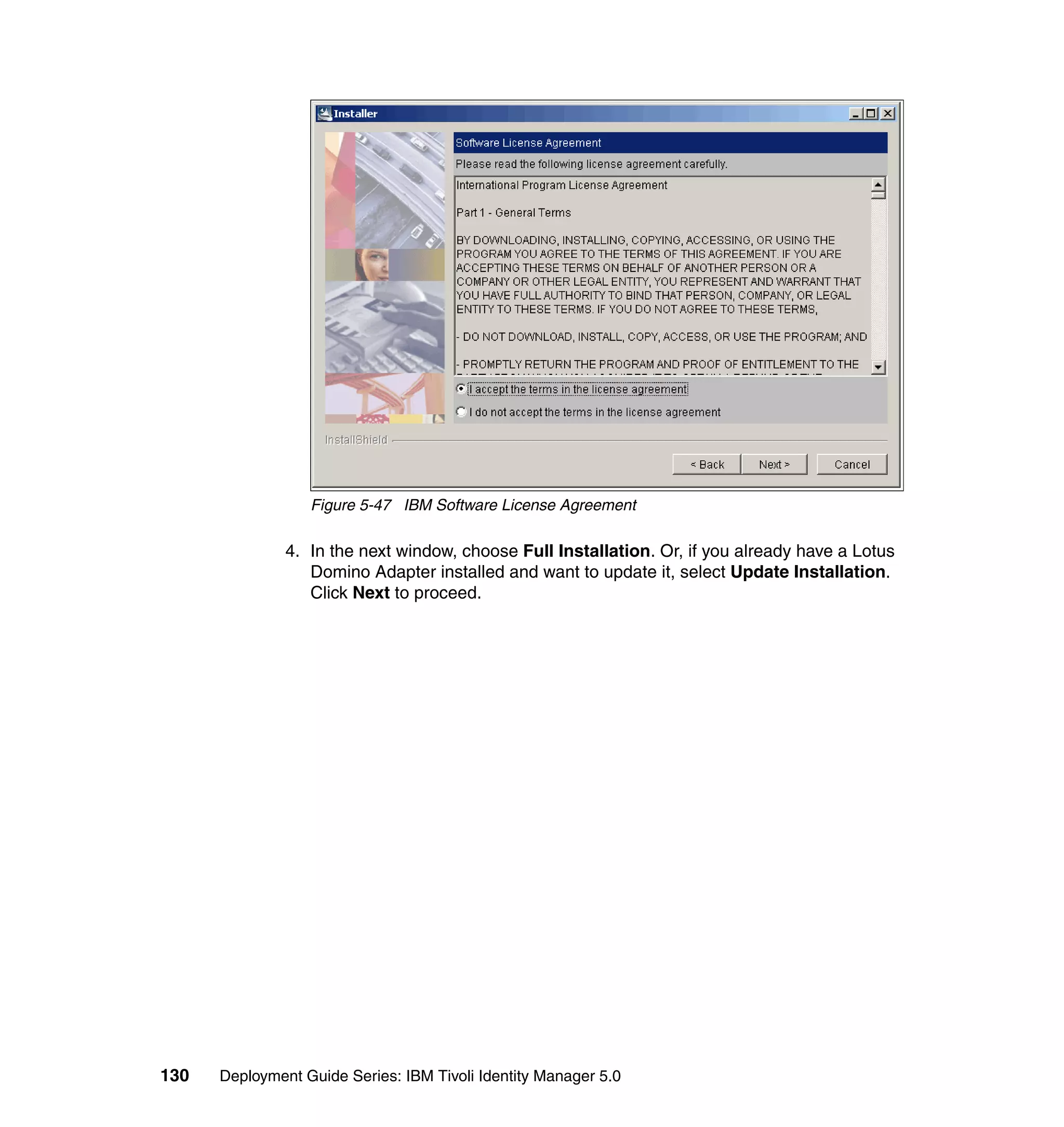 Figure 5-47 IBM Software License Agreement

               4. In the next window, choose Full Installation. Or, if you already have a Lotus
                  Domino Adapter installed and want to update it, select Update Installation.
                  Click Next to proceed.




130   Deployment Guide Series: IBM Tivoli Identity Manager 5.0
 