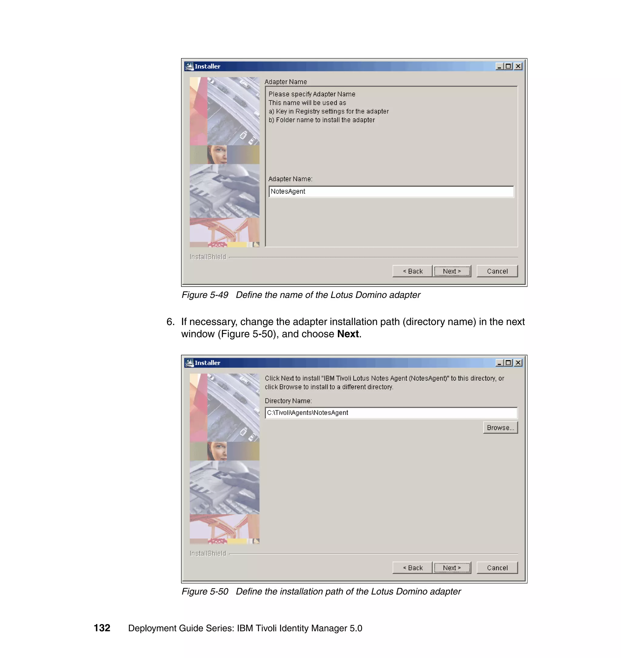 Figure 5-49 Define the name of the Lotus Domino adapter

               6. If necessary, change the adapter installation path (directory name) in the next
                  window (Figure 5-50), and choose Next.




                  Figure 5-50 Define the installation path of the Lotus Domino adapter



132   Deployment Guide Series: IBM Tivoli Identity Manager 5.0
 