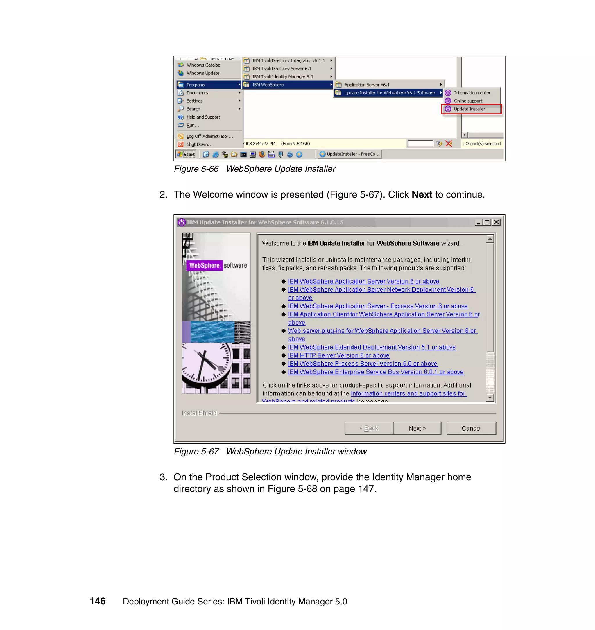 Figure 5-66 WebSphere Update Installer

               2. The Welcome window is presented (Figure 5-67). Click Next to continue.




                  Figure 5-67 WebSphere Update Installer window

               3. On the Product Selection window, provide the Identity Manager home
                  directory as shown in Figure 5-68 on page 147.




146   Deployment Guide Series: IBM Tivoli Identity Manager 5.0
 
