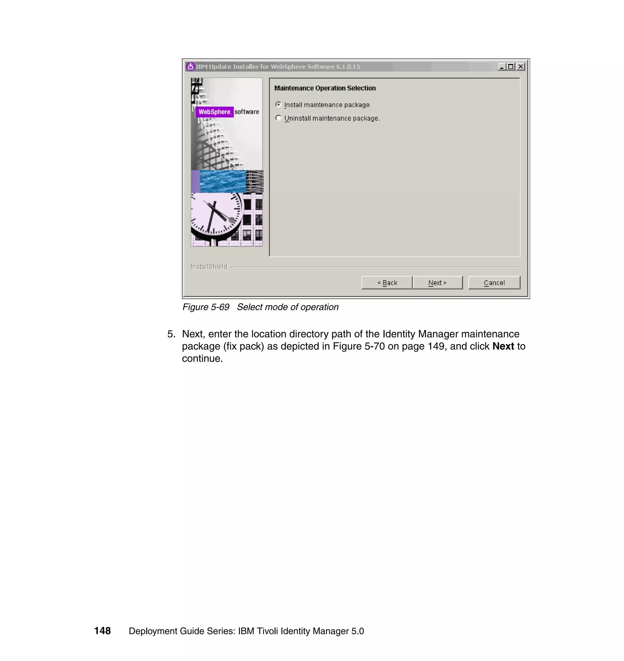 Figure 5-69 Select mode of operation

               5. Next, enter the location directory path of the Identity Manager maintenance
                  package (fix pack) as depicted in Figure 5-70 on page 149, and click Next to
                  continue.




148   Deployment Guide Series: IBM Tivoli Identity Manager 5.0
 