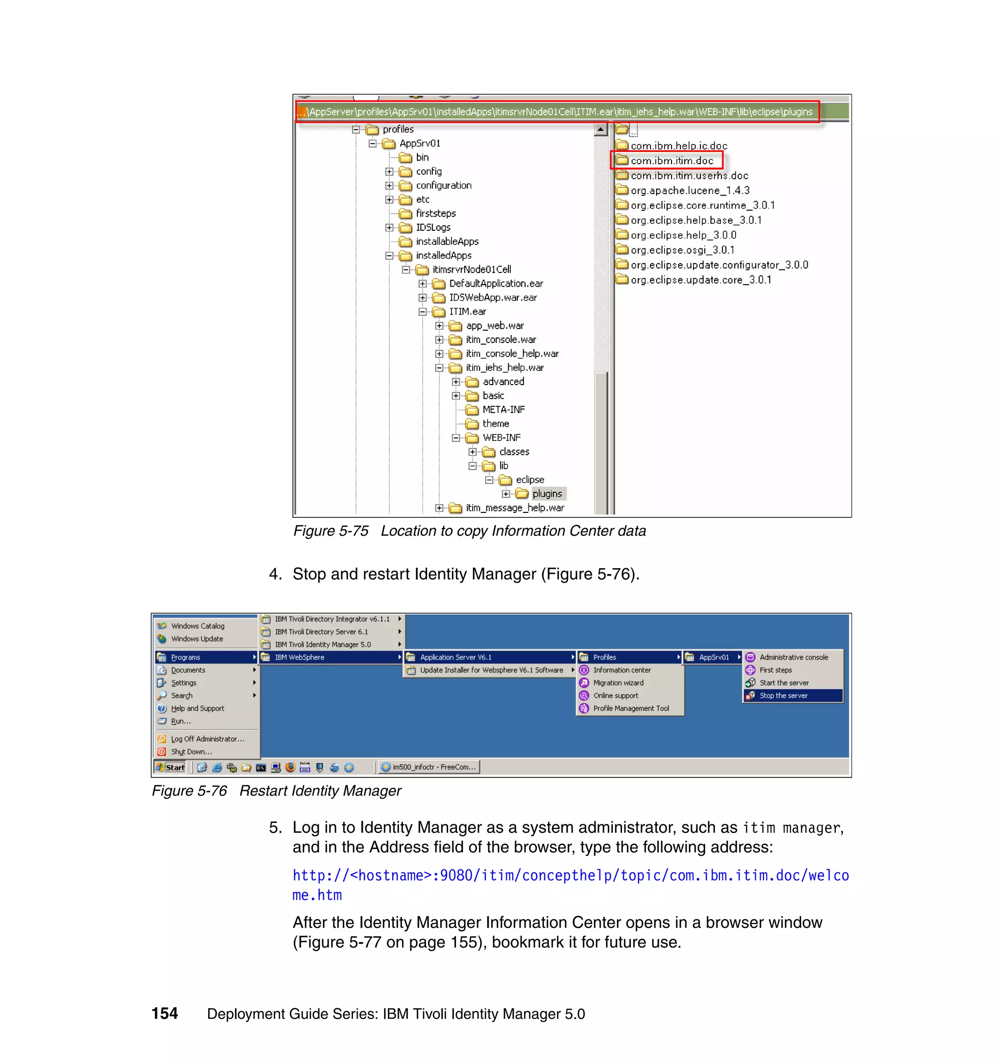 Figure 5-75 Location to copy Information Center data

                 4. Stop and restart Identity Manager (Figure 5-76).




Figure 5-76 Restart Identity Manager

                 5. Log in to Identity Manager as a system administrator, such as itim manager,
                    and in the Address field of the browser, type the following address:
                    http://<hostname>:9080/itim/concepthelp/topic/com.ibm.itim.doc/welco
                    me.htm
                    After the Identity Manager Information Center opens in a browser window
                    (Figure 5-77 on page 155), bookmark it for future use.



154     Deployment Guide Series: IBM Tivoli Identity Manager 5.0
 