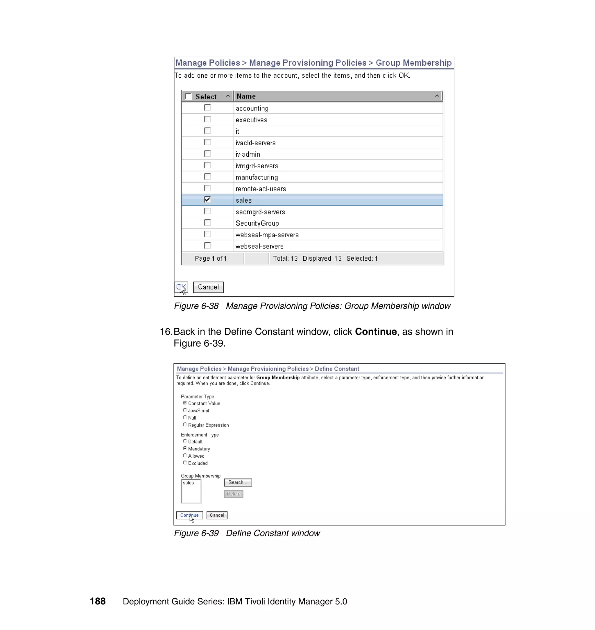 Figure 6-38 Manage Provisioning Policies: Group Membership window

               16.Back in the Define Constant window, click Continue, as shown in
                  Figure 6-39.




                  Figure 6-39 Define Constant window




188   Deployment Guide Series: IBM Tivoli Identity Manager 5.0
 