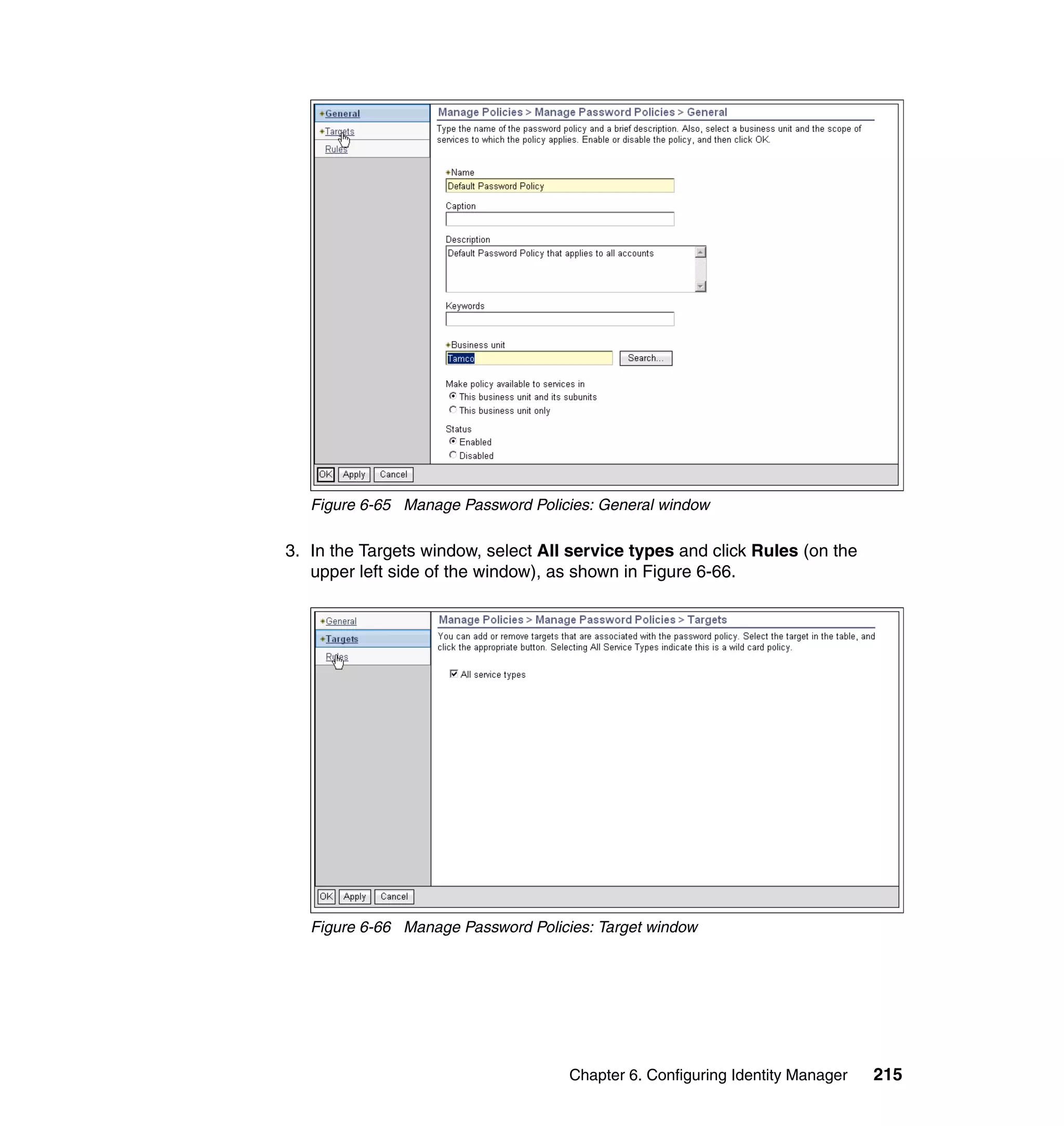 Figure 6-65 Manage Password Policies: General window

3. In the Targets window, select All service types and click Rules (on the
   upper left side of the window), as shown in Figure 6-66.




   Figure 6-66 Manage Password Policies: Target window




                                     Chapter 6. Configuring Identity Manager   215
 