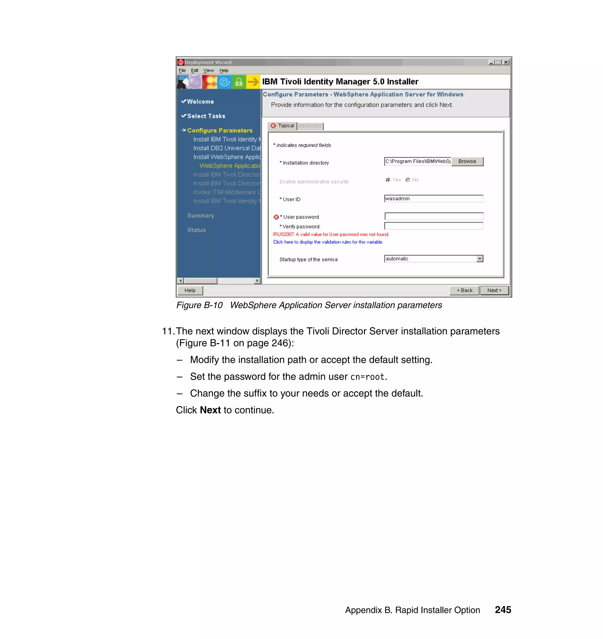Figure B-10 WebSphere Application Server installation parameters

11.The next window displays the Tivoli Director Server installation parameters
   (Figure B-11 on page 246):
   – Modify the installation path or accept the default setting.
   – Set the password for the admin user cn=root.
   – Change the suffix to your needs or accept the default.
   Click Next to continue.




                                           Appendix B. Rapid Installer Option   245
 