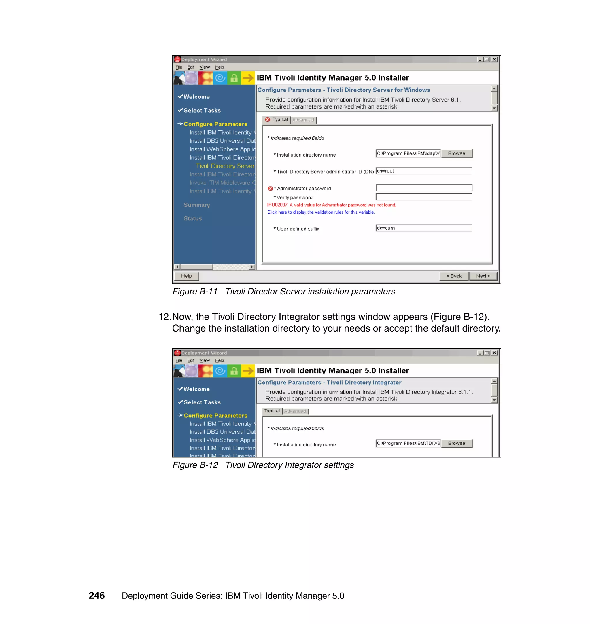 Figure B-11 Tivoli Director Server installation parameters

               12.Now, the Tivoli Directory Integrator settings window appears (Figure B-12).
                  Change the installation directory to your needs or accept the default directory.




                  Figure B-12 Tivoli Directory Integrator settings




246   Deployment Guide Series: IBM Tivoli Identity Manager 5.0
 