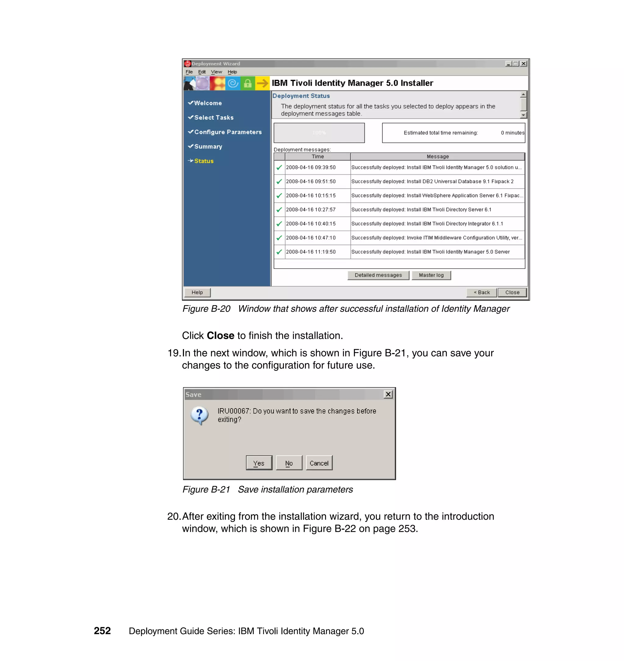 Figure B-20 Window that shows after successful installation of Identity Manager

                  Click Close to finish the installation.
               19.In the next window, which is shown in Figure B-21, you can save your
                  changes to the configuration for future use.




                  Figure B-21 Save installation parameters

               20.After exiting from the installation wizard, you return to the introduction
                  window, which is shown in Figure B-22 on page 253.




252   Deployment Guide Series: IBM Tivoli Identity Manager 5.0
 
