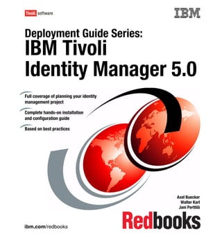 Front cover

Deployment Guide Series:
IBM Tivoli
Identity Manager 5.0
Full coverage of planning your identity
management project

Complete hands-on installation
and configuration guide

Based on best practices




                                                        Axel Buecker
                                                          Walter Karl
                                                         Jani Perttilä



ibm.com/redbooks
 
