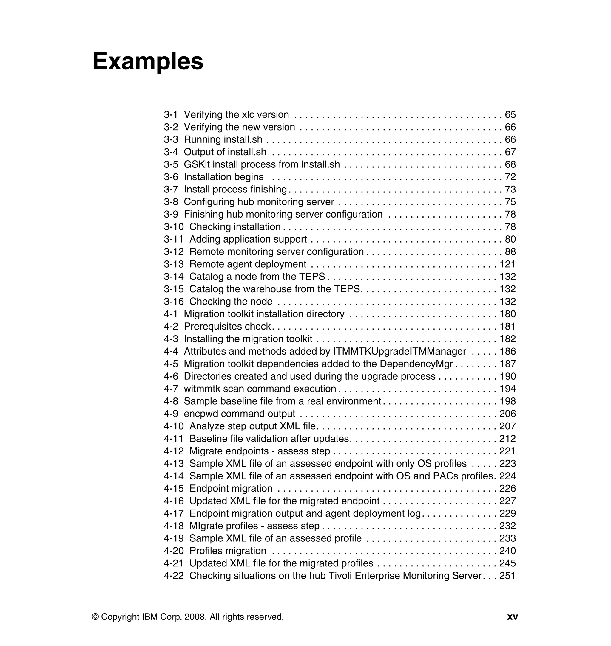 Examples

                 3-1 Verifying the xlc version . . . . . . . . . . . . . . . . . . . . . . . . . . . . . . . . . . . . . . 65
                 3-2 Verifying the new version . . . . . . . . . . . . . . . . . . . . . . . . . . . . . . . . . . . . . 66
                 3-3 Running install.sh . . . . . . . . . . . . . . . . . . . . . . . . . . . . . . . . . . . . . . . . . . . 66
                 3-4 Output of install.sh . . . . . . . . . . . . . . . . . . . . . . . . . . . . . . . . . . . . . . . . . . 67
                 3-5 GSKit install process from install.sh . . . . . . . . . . . . . . . . . . . . . . . . . . . . . 68
                 3-6 Installation begins . . . . . . . . . . . . . . . . . . . . . . . . . . . . . . . . . . . . . . . . . . 72
                 3-7 Install process finishing . . . . . . . . . . . . . . . . . . . . . . . . . . . . . . . . . . . . . . . 73
                 3-8 Configuring hub monitoring server . . . . . . . . . . . . . . . . . . . . . . . . . . . . . . 75
                 3-9 Finishing hub monitoring server configuration . . . . . . . . . . . . . . . . . . . . . 78
                 3-10 Checking installation . . . . . . . . . . . . . . . . . . . . . . . . . . . . . . . . . . . . . . . . 78
                 3-11 Adding application support . . . . . . . . . . . . . . . . . . . . . . . . . . . . . . . . . . . 80
                 3-12 Remote monitoring server configuration . . . . . . . . . . . . . . . . . . . . . . . . . 88
                 3-13 Remote agent deployment . . . . . . . . . . . . . . . . . . . . . . . . . . . . . . . . . . 121
                 3-14 Catalog a node from the TEPS . . . . . . . . . . . . . . . . . . . . . . . . . . . . . . . 132
                 3-15 Catalog the warehouse from the TEPS. . . . . . . . . . . . . . . . . . . . . . . . . 132
                 3-16 Checking the node . . . . . . . . . . . . . . . . . . . . . . . . . . . . . . . . . . . . . . . . 132
                 4-1 Migration toolkit installation directory . . . . . . . . . . . . . . . . . . . . . . . . . . . 180
                 4-2 Prerequisites check. . . . . . . . . . . . . . . . . . . . . . . . . . . . . . . . . . . . . . . . . 181
                 4-3 Installing the migration toolkit . . . . . . . . . . . . . . . . . . . . . . . . . . . . . . . . . 182
                 4-4 Attributes and methods added by ITMMTKUpgradeITMManager . . . . . 186
                 4-5 Migration toolkit dependencies added to the DependencyMgr . . . . . . . . 187
                 4-6 Directories created and used during the upgrade process . . . . . . . . . . . 190
                 4-7 witmmtk scan command execution . . . . . . . . . . . . . . . . . . . . . . . . . . . . . 194
                 4-8 Sample baseline file from a real environment . . . . . . . . . . . . . . . . . . . . . 198
                 4-9 encpwd command output . . . . . . . . . . . . . . . . . . . . . . . . . . . . . . . . . . . . 206
                 4-10 Analyze step output XML file. . . . . . . . . . . . . . . . . . . . . . . . . . . . . . . . . 207
                 4-11 Baseline file validation after updates. . . . . . . . . . . . . . . . . . . . . . . . . . . 212
                 4-12 Migrate endpoints - assess step . . . . . . . . . . . . . . . . . . . . . . . . . . . . . . 221
                 4-13 Sample XML file of an assessed endpoint with only OS profiles . . . . . 223
                 4-14 Sample XML file of an assessed endpoint with OS and PACs profiles. 224
                 4-15 Endpoint migration . . . . . . . . . . . . . . . . . . . . . . . . . . . . . . . . . . . . . . . . 226
                 4-16 Updated XML file for the migrated endpoint . . . . . . . . . . . . . . . . . . . . . 227
                 4-17 Endpoint migration output and agent deployment log. . . . . . . . . . . . . . 229
                 4-18 MIgrate profiles - assess step . . . . . . . . . . . . . . . . . . . . . . . . . . . . . . . . 232
                 4-19 Sample XML file of an assessed profile . . . . . . . . . . . . . . . . . . . . . . . . 233
                 4-20 Profiles migration . . . . . . . . . . . . . . . . . . . . . . . . . . . . . . . . . . . . . . . . . 240
                 4-21 Updated XML file for the migrated profiles . . . . . . . . . . . . . . . . . . . . . . 245
                 4-22 Checking situations on the hub Tivoli Enterprise Monitoring Server . . . 251



© Copyright IBM Corp. 2008. All rights reserved.                                                                             xv
 