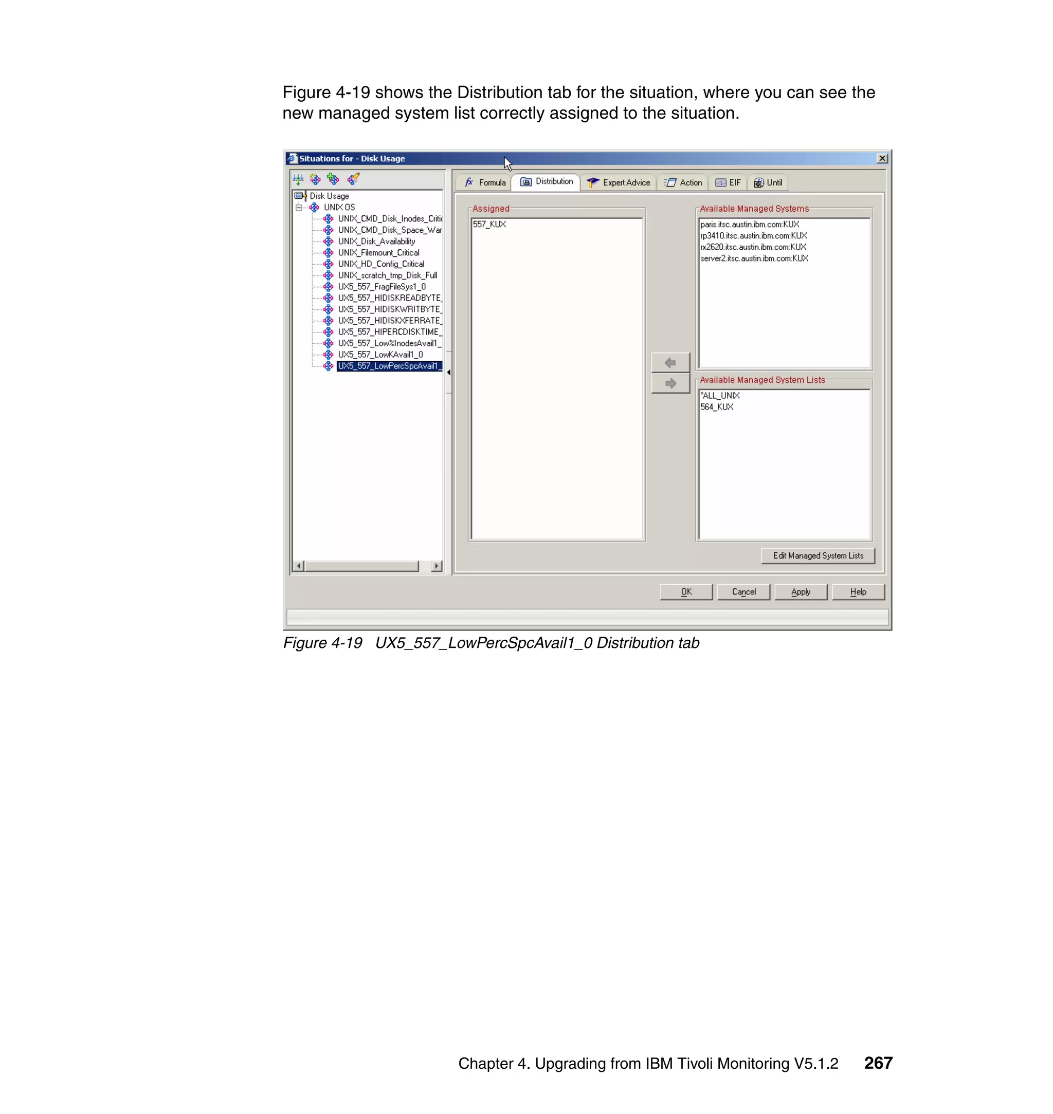 Figure 4-19 shows the Distribution tab for the situation, where you can see the
new managed system list correctly assigned to the situation.




Figure 4-19 UX5_557_LowPercSpcAvail1_0 Distribution tab




                       Chapter 4. Upgrading from IBM Tivoli Monitoring V5.1.2   267
 