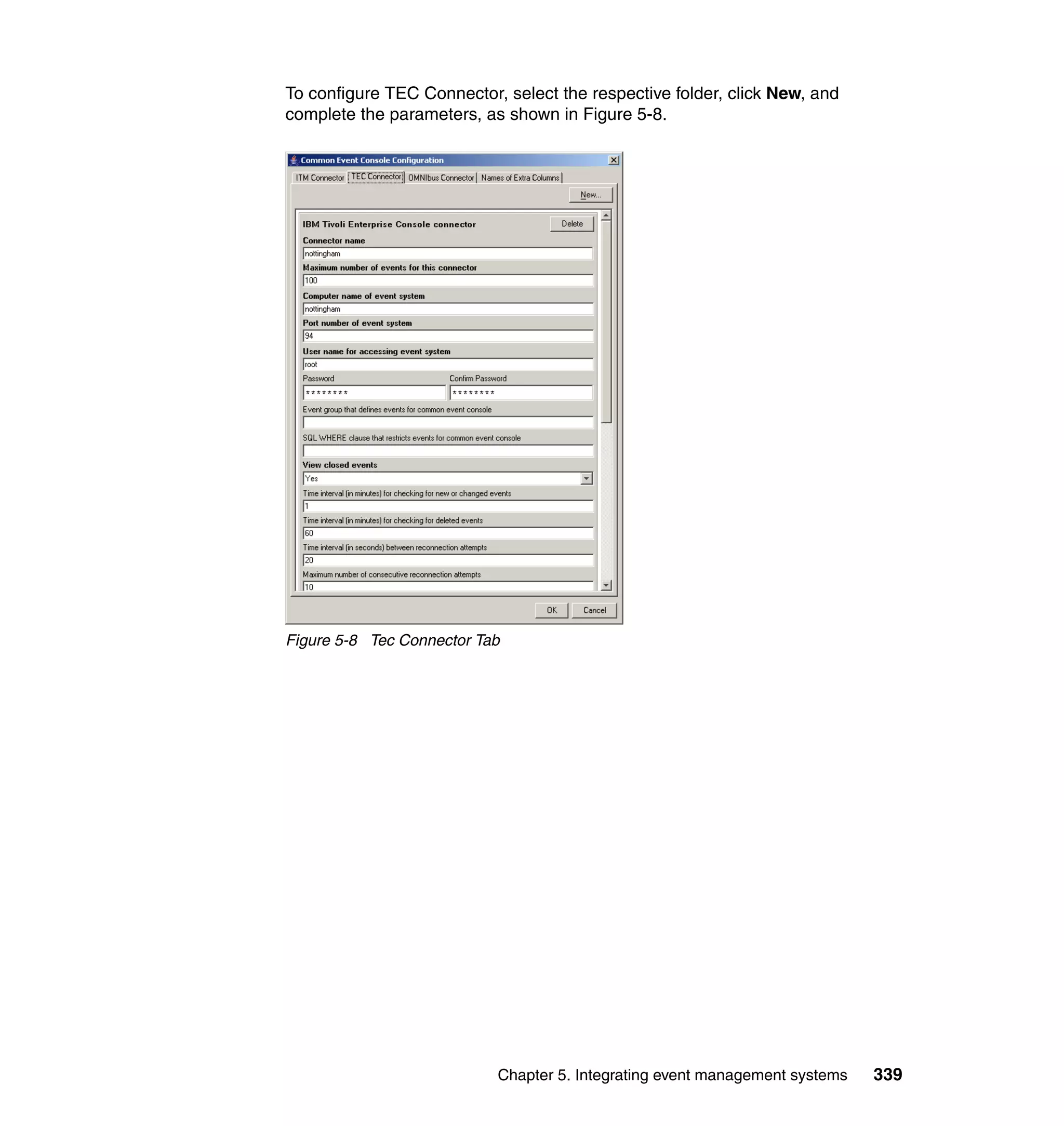 To configure TEC Connector, select the respective folder, click New, and
complete the parameters, as shown in Figure 5-8.




Figure 5-8 Tec Connector Tab




                           Chapter 5. Integrating event management systems   339
 