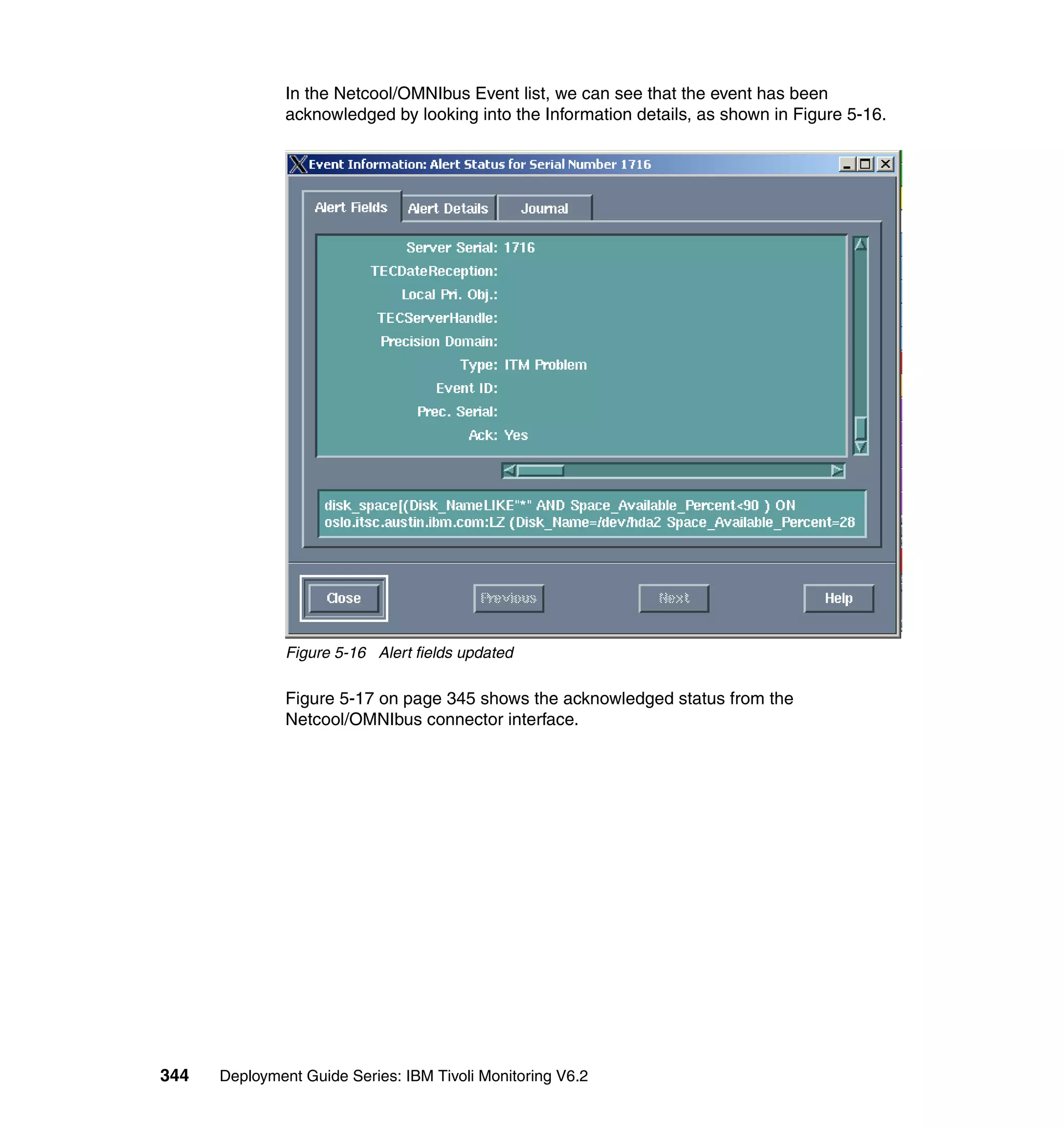 In the Netcool/OMNIbus Event list, we can see that the event has been
               acknowledged by looking into the Information details, as shown in Figure 5-16.




               Figure 5-16 Alert fields updated

               Figure 5-17 on page 345 shows the acknowledged status from the
               Netcool/OMNIbus connector interface.




344   Deployment Guide Series: IBM Tivoli Monitoring V6.2
 