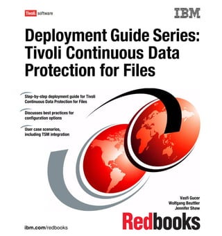 Front cover


Deployment Guide Series:
Tivoli Continuous Data
Protection for Files
Step-by-step deployment guide for Tivoli
Continuous Data Protection for Files

Discusses best practices for
configuration options

User case scenarios,
including TSM integration




                                                               Vasfi Gucer
                                                         Wolfgang Beuttler
                                                            Jennifer Shaw



ibm.com/redbooks
 
