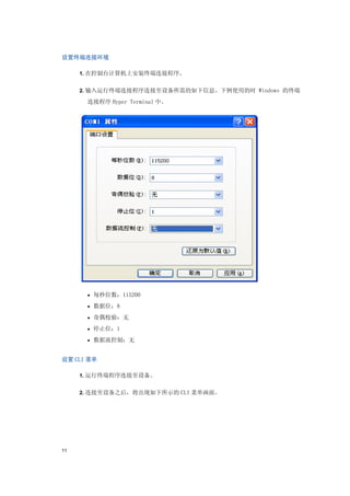 设置终端连接环境

     1. 在控制台计算机上安装终端连接程序。


     2. 输入运行终端连接程序连接至设备所需的如下信息。下例使用的时 Windows 的终端

      连接程序 Hyper Terminal 中。




      • 每秒位数：115200

      • 数据位：8

      • 奇偶校验：无

      • 停止位：1

      • 数据流控制：无


设置 CLI 菜单

     1. 运行终端程序连接至设备。


     2. 连接至设备之后，将出现如下所示的 CLI 菜单画面。




11
 