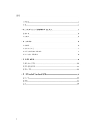 目录

         文书信息.............................................................................................................................. I
         目录.................................................................................................................................... III


      一章AhnLab TrusGuard SCM 3100 设备简介...............................................................................4

         设备外观.............................................................................................................................4
         产品配置.............................................................................................................................4


      2 章 安装设备 ...........................................................................................................................................6

         连接网线.............................................................................................................................6
         电源连接及开关.................................................................................................................7
         通过LCD画面确认设备状态.............................................................................................7
         通过LED确认设备状态.......................................................................................................9


      3 章 设置设备环境 .................................................................................................................................10

         连接控制台计算机...........................................................................................................10
         设置终端连接环境...........................................................................................................11
         设置CLI菜单.....................................................................................................................11


      4 章 访问AhnLab TrusGuard SCM ..............................................................................................14

         访问方法...........................................................................................................................14
         跟着做...............................................................................................................................16
         退出...................................................................................................................................17




iii
 