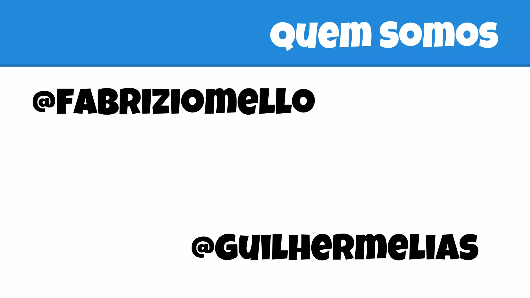 Quem Somos
@fabriziomello
@guilhermelias
