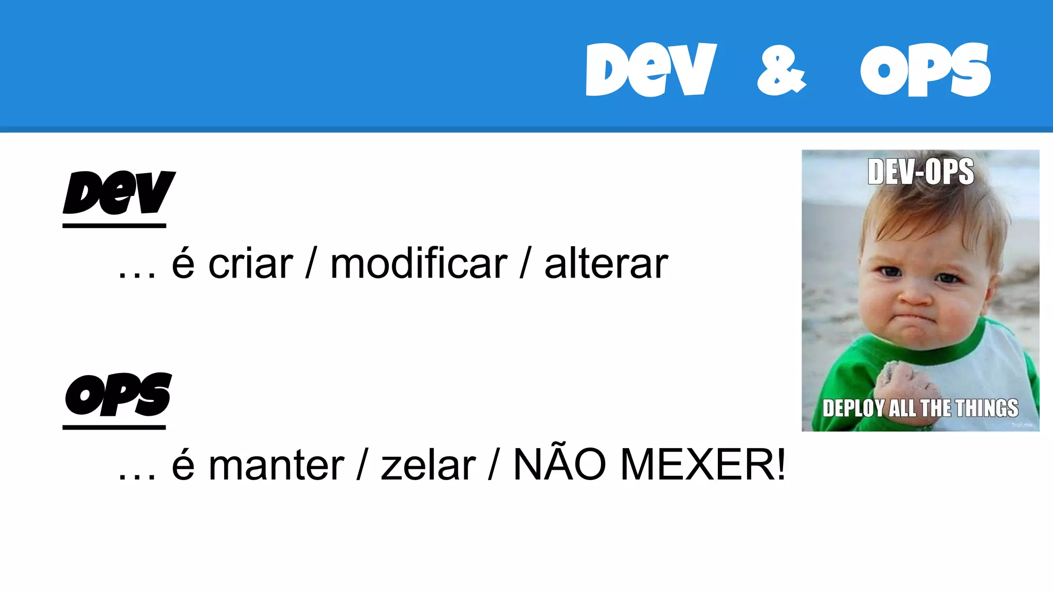Dev & Ops
Dev
… é criar / modificar / alterar
Ops
… é manter / zelar / NÃO MEXER!