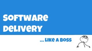 Software 
delivery 
… like a boss 
 
