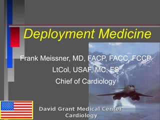 Deployment Medicine
Frank Meissner, MD, FACP, FACC, FCCP
LtCol, USAF, MC, FS
Chief of Cardiology
 