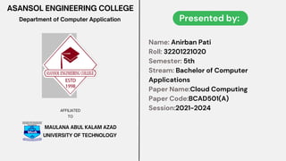 Presented by:
MAULANA ABUL KALAM AZAD
UNIVERSITY OF TECHNOLOGY
Name: Anirban Pati
Roll: 32201221020
Semester: 5th
Stream: Bachelor of Computer
Applications
Paper Name:Cloud Computing
Paper Code:BCAD501(A)
Session:2021-2024
ASANSOL ENGINEERING COLLEGE
Department of Computer Application
AFFILIATED
TO
 