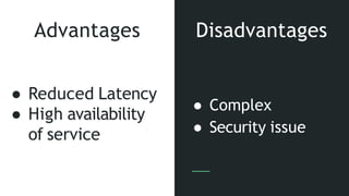 Advantages
● Reduced Latency
● High availability
of service
● Complex
● Security issue
Disadvantages
 