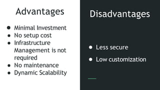 Advantages
● Minimal Investment
● No setup cost
● Infrastructure
Management is not
required
● No maintenance
● Dynamic Scalability
● Less secure
● Low customization
Disadvantages
 