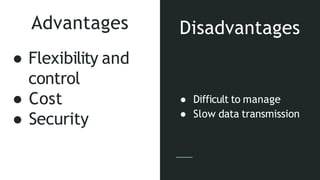 Advantages
● Flexibility and
control
● Cost
● Security
● Difficult to manage
● Slow data transmission
Disadvantages
 