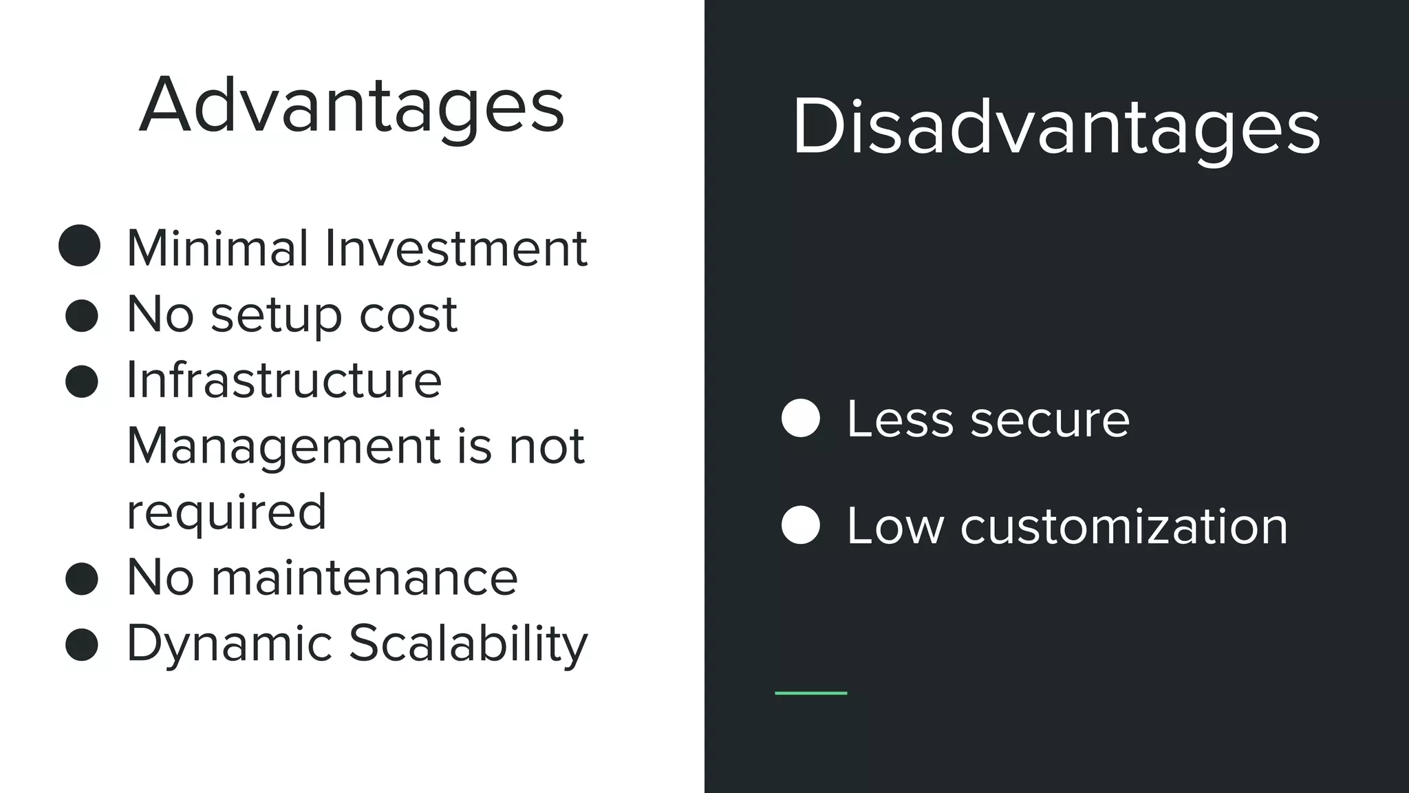 Advantages
● Minimal Investment
● No setup cost
● Infrastructure
Management is not
required
● No maintenance
● Dynamic Scalability
● Less secure
● Low customization
Disadvantages
 
