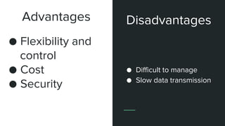 Advantages
● Flexibility and
control
● Cost
● Security
● Difficult to manage
● Slow data transmission
Disadvantages
 